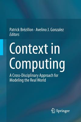 Context in Computing: A Cross-Disciplinary Approach for Modeling the Real World - Br�zillon, Patrick (Editor), and Gonzalez, Avelino J (Editor)