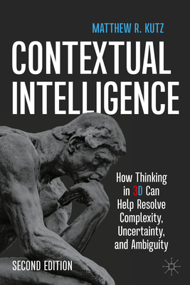 Contextual Intelligence: How Thinking in 3D Can Help Resolve Complexity, Uncertainty, and Ambiguity - Kutz, Matthew R