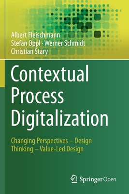 Contextual Process Digitalization: Changing Perspectives - Design Thinking - Value-Led Design - Fleischmann, Albert, and Oppl, Stefan, and Schmidt, Werner