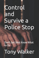 Control and Survive a Police Stop: Don't Get Shot Know What to Do