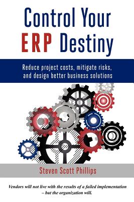 Control Your ERP Destiny: Reduce Project Costs, Mitigate Risks, and Design Better Business Solutions - Phillips, Steven Scott