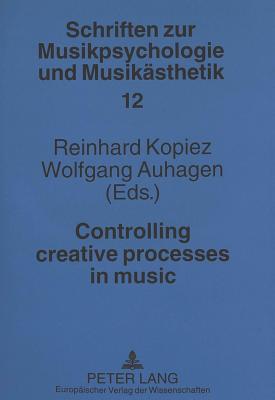 Controlling Creative Processes in Music - de La Motte-Haber, Helga (Editor), and Kopiez, Reinhard (Editor), and Auhagen, Wolfgang (Editor)