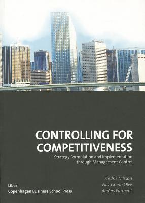 Controlling for Competitiveness: Strategy Formulation and Implementation Through Management Control - Nilsson, Fredrik, and Olve, Nils Goran, and Parment, Anders, Ph.D.