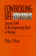 Controlling Life: Jacques Loeb and the Engineering Ideal in Biology