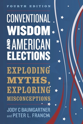 Conventional Wisdom and American Elections: Exploding Myths, Exploring Misconceptions - Baumgartner, Jody C, and Francia, Peter L.