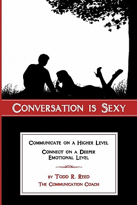 Conversation is Sexy: Communicate on a Higher Level, Connect on a Deeper Emotional Level - Reed, Todd R