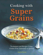 Cooking with Super Grains: Techniques and Recipes Using Grains from Amaranth to Quinoa