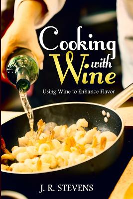Cooking with Wine: Using Wine to Enhance Flavor - Stevens, J R