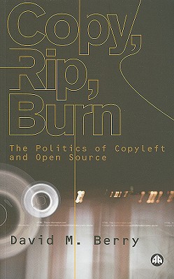 Copy, Rip, Burn: The Politics of Copyleft and Open Source - Berry, David M