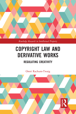 Copyright Law and Derivative Works: Regulating Creativity - Rachum-Twaig, Omri