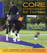 Core Conditioning for Horses: Yoga-Inspired Schooling Techniques Increase Suppleness, Improve Bend, and Unlock Optimal Movement
