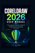 CorelDRAW 2026 User Manual: A Step-by-Step Guide to Mastering CorelDRAW 2026 for Professional Graphic Design, Layouts, Typography, Branding, and Print-Ready Creative Projects