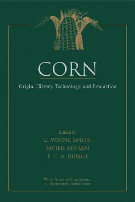 Corn: Origin, History, Technology, and Production - Smith, C Wayne (Editor), and Betr�n, Javier (Editor), and Runge, Edward C a (Editor)