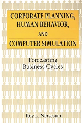 Corporate Planning, Human Behavior, and Computer Simulation: Forecasting Business Cycles - Nersesian, Roy