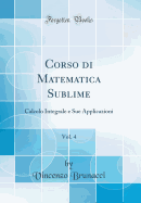 Corso Di Matematica Sublime, Vol. 4: Calcolo Integrale E Sue Applicazioni (Classic Reprint)