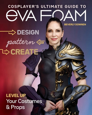 Cosplayer's Ultimate Guide to Eva Foam: Design, Pattern, Create - Level Up Your Costumes & Props - Downen, Beverly