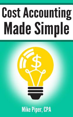 Cost Accounting Made Simple: Cost Accounting Explained in 100 Pages or Less - Piper, Mike