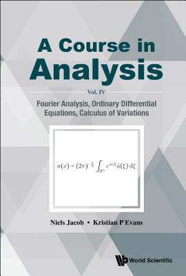 Course In Analysis, A - Vol. Iv: Fourier Analysis, Ordinary Differential Equations, Calculus Of Variations - Jacob, Niels, and Evans, Kristian P