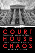 Courthouse Chaos: Famous & Infamous Trials, Mob Violence, and Justice