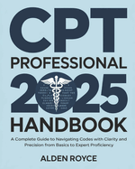 CPT Professional 2025 Handbook: A Complete Guide to Navigating Codes with Clarity and Precision From Basics to Expert Proficiency
