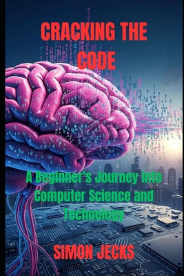 Cracking the code: A Beginner's Journey into Computer Science and Technology - Jecks, Simon