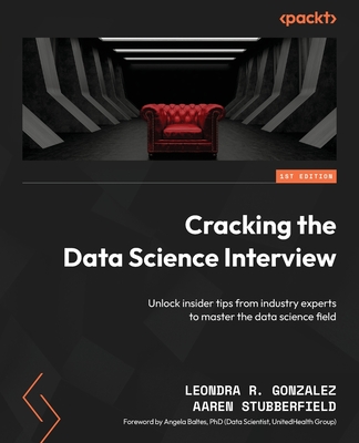 Cracking the Data Science Interview: Unlock insider tips from industry experts to master the data science field - Gonzalez, Leondra R., and Baltes, Angela (Foreword by), and Stubberfield, Aaren