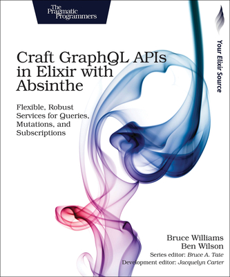 Craft Graphql APIs in Elixir with Absinthe: Flexible, Robust Services for Queries, Mutations, and Subscriptions - Williams, Bruce, and Wilson, Ben