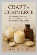 Craft to Commerce: The Artisan's Guide to Soy Candle Making, Custom Scents & Jars