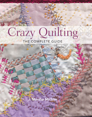 Crazy Quilting: The Complete Guide - Michler, J Marsha