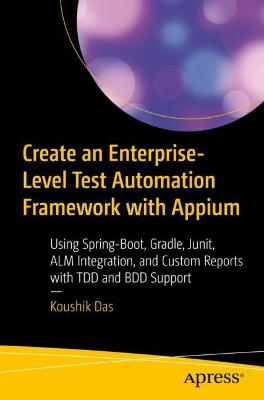 Create an Enterprise-Level Test Automation Framework with Appium: Using Spring-Boot, Gradle, Junit, ALM Integration, and Custom Reports with TDD and BDD Support - Das, Koushik
