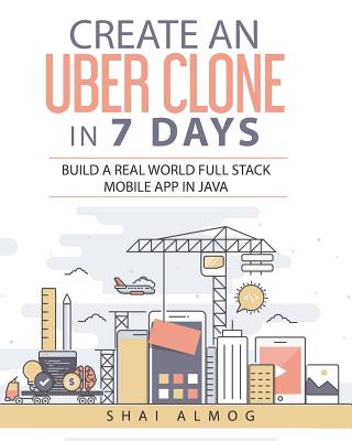 Create an Uber Clone in 7 Days: Build a Real World Full Stack Mobile App in Java - Hannah, Steve (Editor), and Almog, Shai