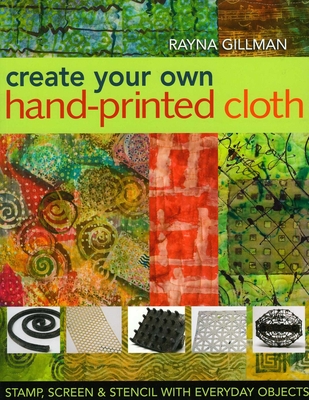 Create Your Own Hand-Printed Cloth: Stamp, Screen & Stencil with Everyday Objects - Gillman, Rayna