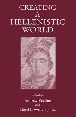 Creating a Hellenistic World - Erskine, Andrew (Editor), and Llewellyn-Jones, Lloyd (Editor)