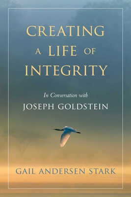 Creating a Life of Integrity: In Conversation with Joseph Goldstein - Stark, Gail Andersen, and Goldstein, Joseph (Foreword by)