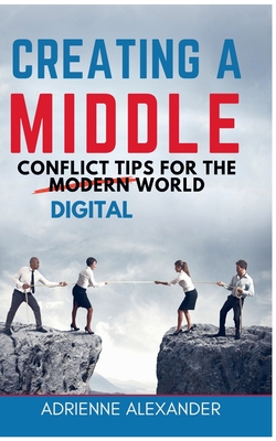 Creating a Middle: Conflict Tips for the Digital World - Alexander, Adrienne