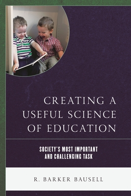 Creating a Useful Science of Education: Society's Most Important and Challenging Task - Bausell, R Barker