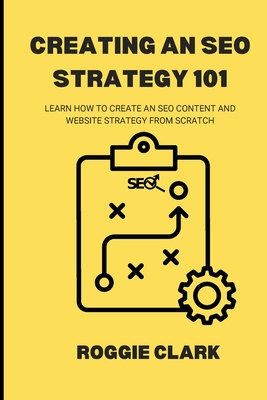 Creating An SEO Strategy 101: Learn How to Create An Effective SEO Content, Website and Link-Building Strategy From Scratch - Clark, Roggie, and Clark, Raj