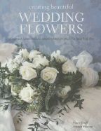 Creating Beautiful Wedding Flowers: Gorgeous Ideas and 20 Step-By-Step Projects for Your Big Day