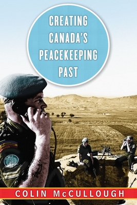 Creating Canada's Peacekeeping Past - McCullough, Colin