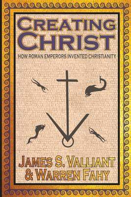 Creating Christ: How Roman Emperors Invented Christianity - Valliant, James S, and Fahy, Warren