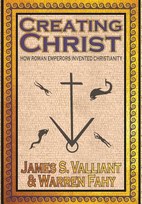 Creating Christ: How Roman Emperors Invented Christianity - Valliant, James S, and Fahy, Warren