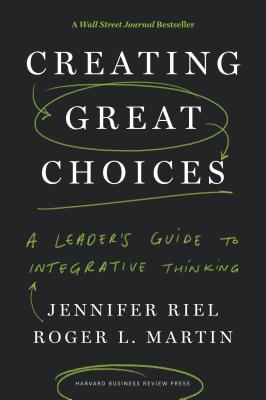Creating Great Choices: A Leader's Guide to Integrative Thinking - Riel, Jennifer, and Martin, Roger L