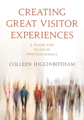 Creating Great Visitor Experiences: A Guide for Museum Professionals - Higginbotham, Colleen