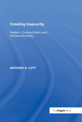 Creating Insecurity: Realism, Constructivism, and US Security Policy - Lott, Anthony D