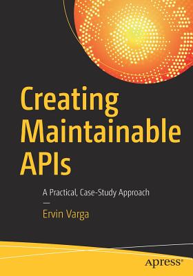 Creating Maintainable APIs: A Practical, Case-Study Approach - Varga, Ervin