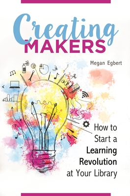 Creating Makers: How to Start a Learning Revolution at Your Library - Egbert, Megan