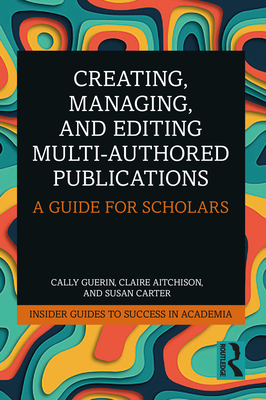 Creating, Managing, and Editing Multi-Authored Publications: A Guide for Scholars - Guerin, Cally, and Aitchison, Claire, and Carter, Susan