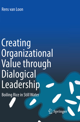 Creating Organizational Value through Dialogical Leadership: Boiling Rice in Still Water - van Loon, Rens