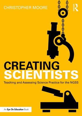 Creating Scientists: Teaching and Assessing Science Practice for the NGSS - Moore, Christopher