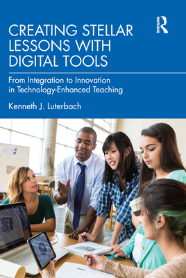 Creating Stellar Lessons with Digital Tools: From Integration to Innovation in Technology-Enhanced Teaching - Luterbach, Kenneth J
